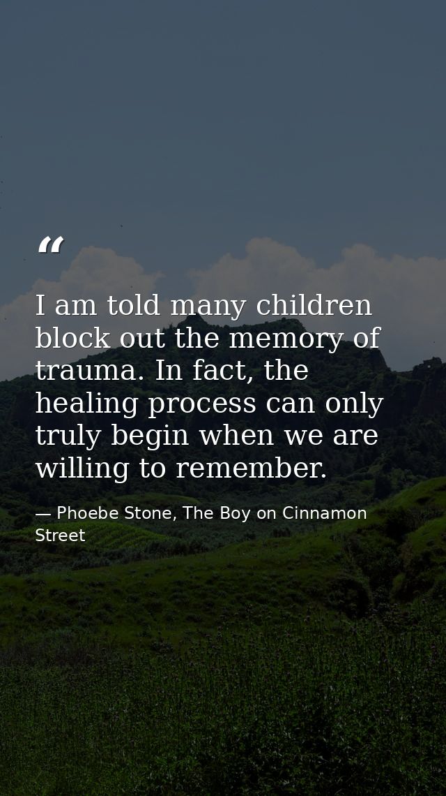 I am told many children block out the memory of trauma. In fact, the healing process can only truly begin when we are wi — Phoebe Stone, The Boy on Cinnamon Street