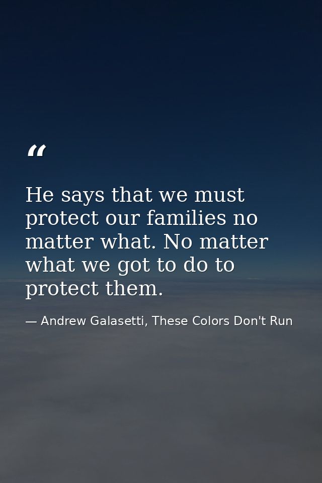 He says that we must protect our families no matter what. No matter what we got to do to protect them. — Andrew Galasetti, These Colors Don't Run