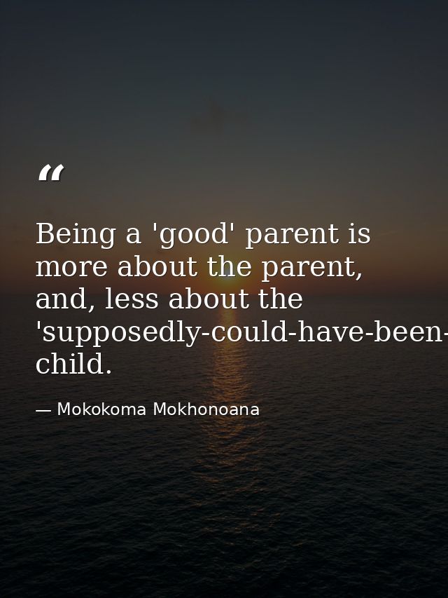 Being a 'good' parent is more about the parent, and, less about the 'supposedly-could-have-been-bad' child. — Mokokoma Mokhonoana