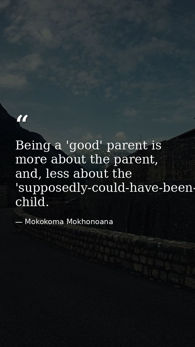 Being a 'good' parent is more about the parent, and, less about the 'supposedly-could-have-been-bad' child. — Mokokoma Mokhonoana