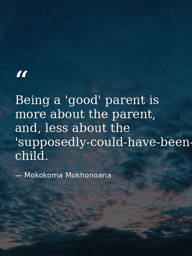 Being a 'good' parent is more about the parent, and, less about the 'supposedly-could-have-been-bad' child. — Mokokoma Mokhonoana
