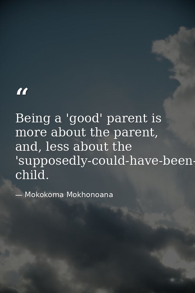Being a 'good' parent is more about the parent, and, less about the 'supposedly-could-have-been-bad' child. — Mokokoma Mokhonoana