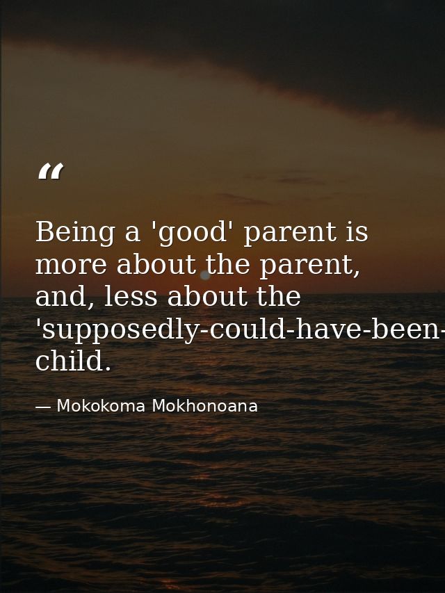 Being a 'good' parent is more about the parent, and, less about the 'supposedly-could-have-been-bad' child. — Mokokoma Mokhonoana