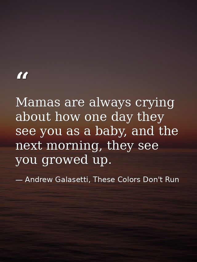 Mamas are always crying about how one day they see you as a baby, and the next morning, they see you growed up. — Andrew Galasetti, These Colors Don't Run