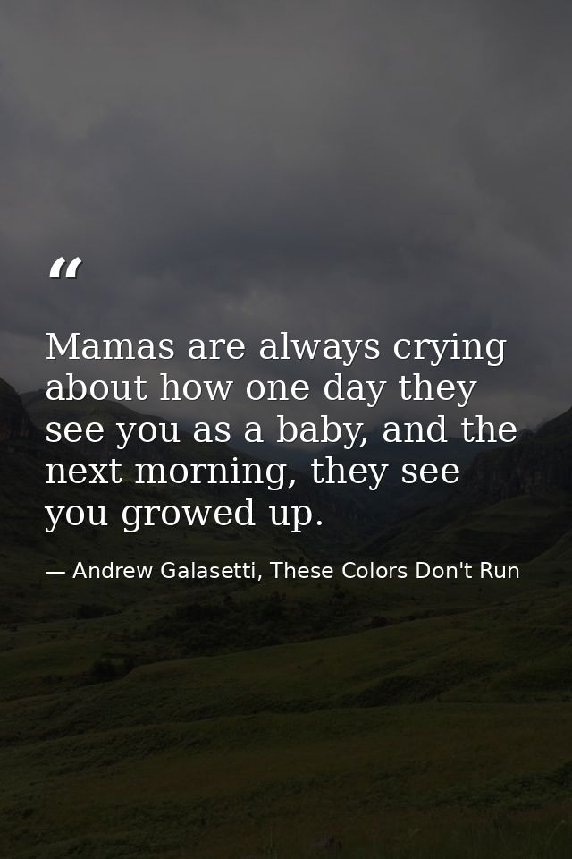 Mamas are always crying about how one day they see you as a baby, and the next morning, they see you growed up. — Andrew Galasetti, These Colors Don't Run