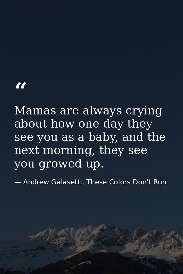 Mamas are always crying about how one day they see you as a baby, and the next morning, they see you growed up. — Andrew Galasetti, These Colors Don't Run