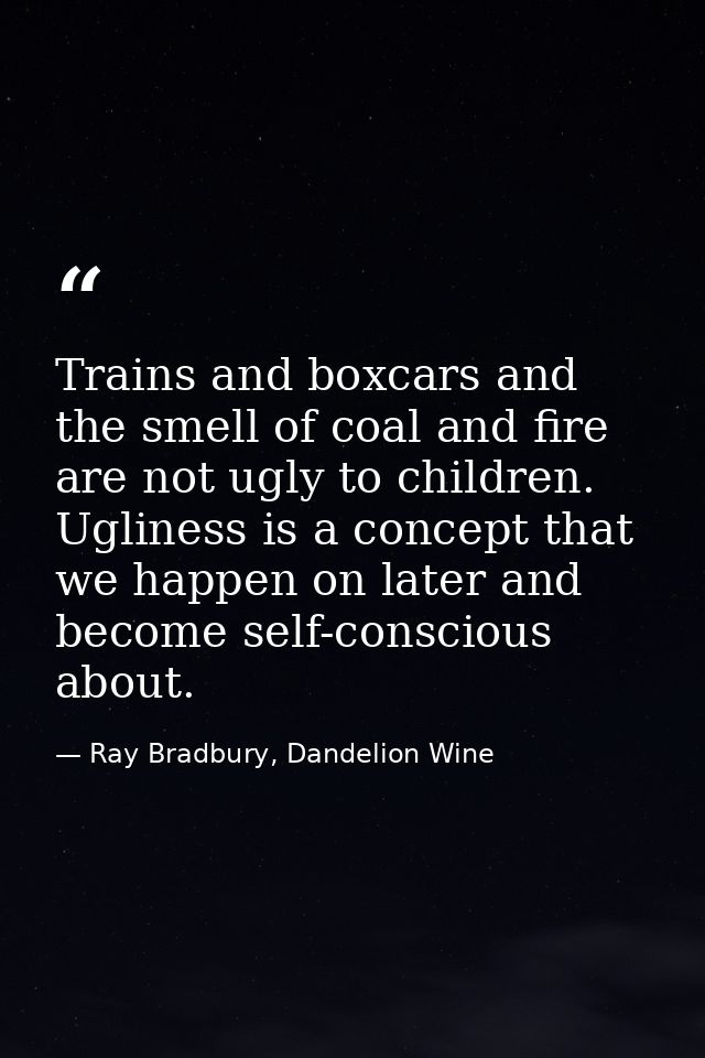 Trains and boxcars and the smell of coal and fire are not ugly to children. Ugliness is a concept that we happen on late — Ray Bradbury, Dandelion Wine