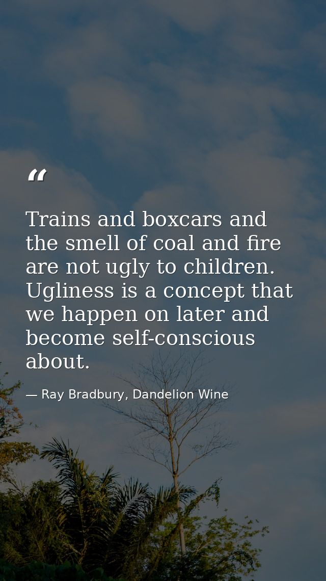 Trains and boxcars and the smell of coal and fire are not ugly to children. Ugliness is a concept that we happen on late — Ray Bradbury, Dandelion Wine