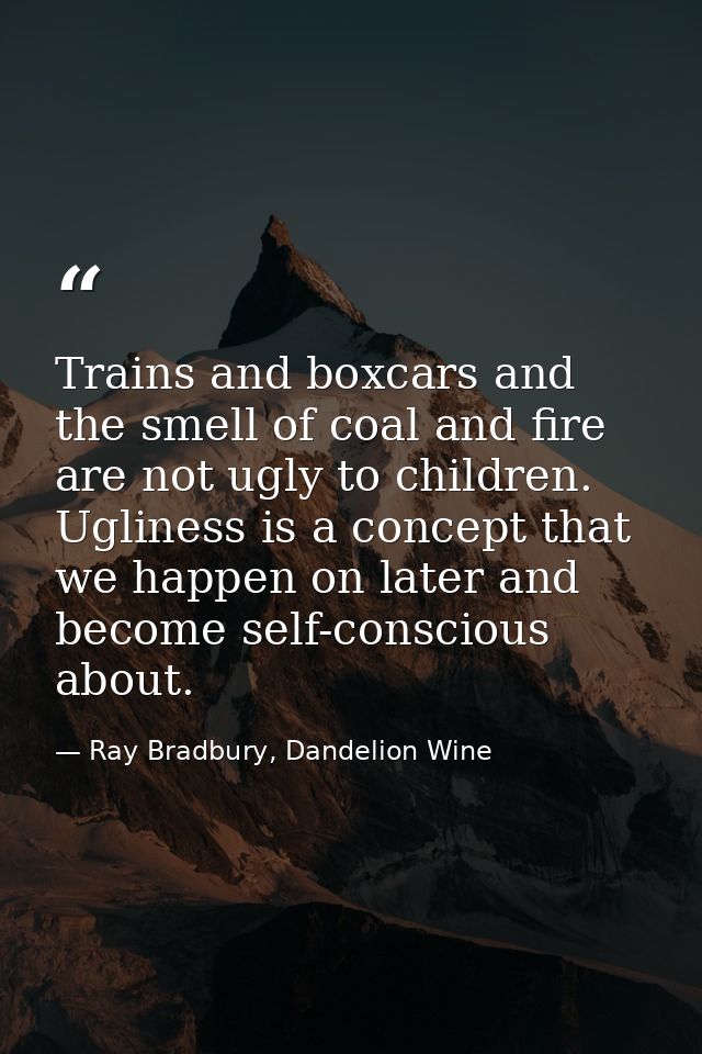 Trains and boxcars and the smell of coal and fire are not ugly to children. Ugliness is a concept that we happen on late — Ray Bradbury, Dandelion Wine