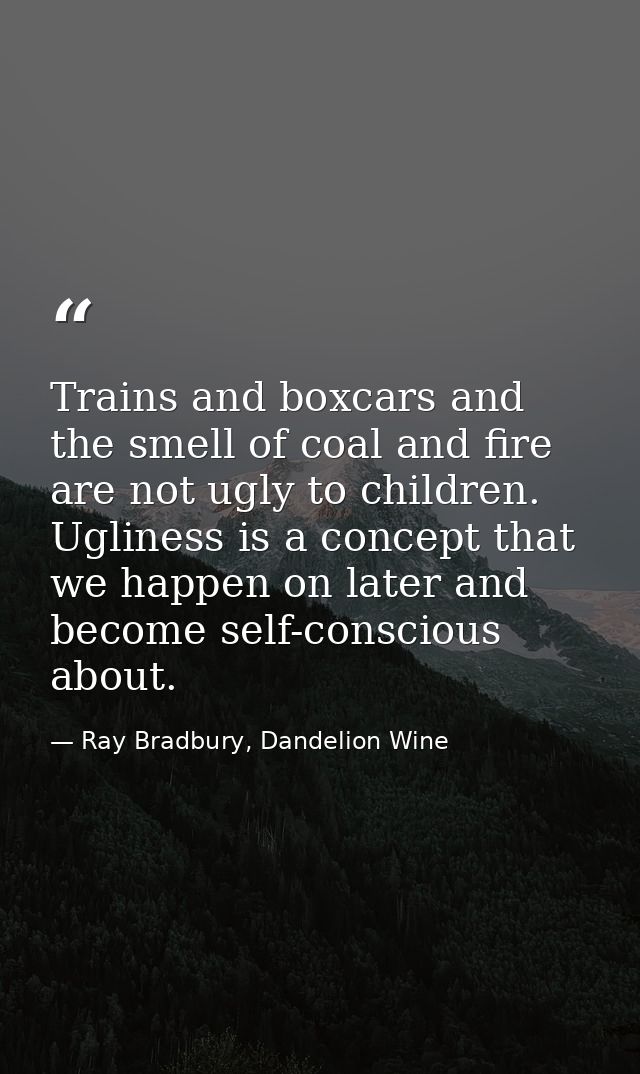 Trains and boxcars and the smell of coal and fire are not ugly to children. Ugliness is a concept that we happen on late — Ray Bradbury, Dandelion Wine