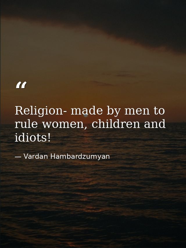 Religion- made by men to rule women, children and idiots! — Vardan Hambardzumyan