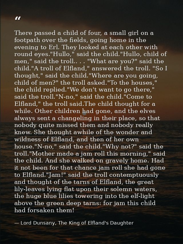 There passed a child of four, a small girl on a footpath over the fields, going home in the evening to Erl. They looked  — Lord Dunsany, The King of Elfland's Daughter