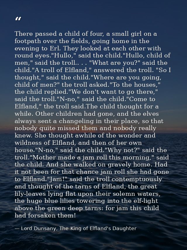 There passed a child of four, a small girl on a footpath over the fields, going home in the evening to Erl. They looked  — Lord Dunsany, The King of Elfland's Daughter
