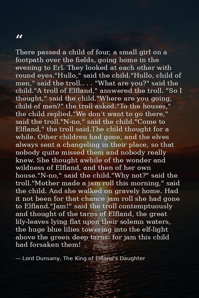 There passed a child of four, a small girl on a footpath over the fields, going home in the evening to Erl. They looked  — Lord Dunsany, The King of Elfland's Daughter