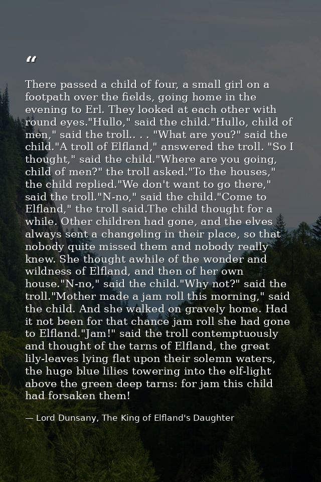 There passed a child of four, a small girl on a footpath over the fields, going home in the evening to Erl. They looked  — Lord Dunsany, The King of Elfland's Daughter