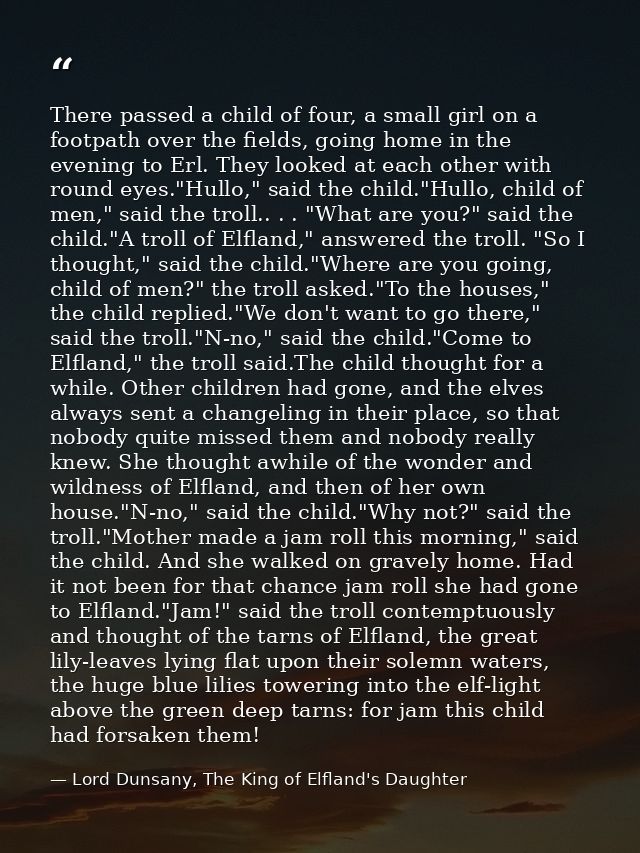 There passed a child of four, a small girl on a footpath over the fields, going home in the evening to Erl. They looked  — Lord Dunsany, The King of Elfland's Daughter