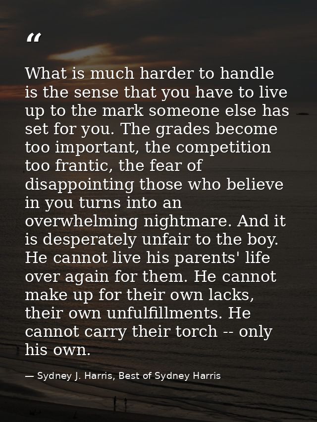 What is much harder to handle is the sense that you have to live up to the mark someone else has set for you. The grades — Sydney J. Harris, Best of Sydney Harris