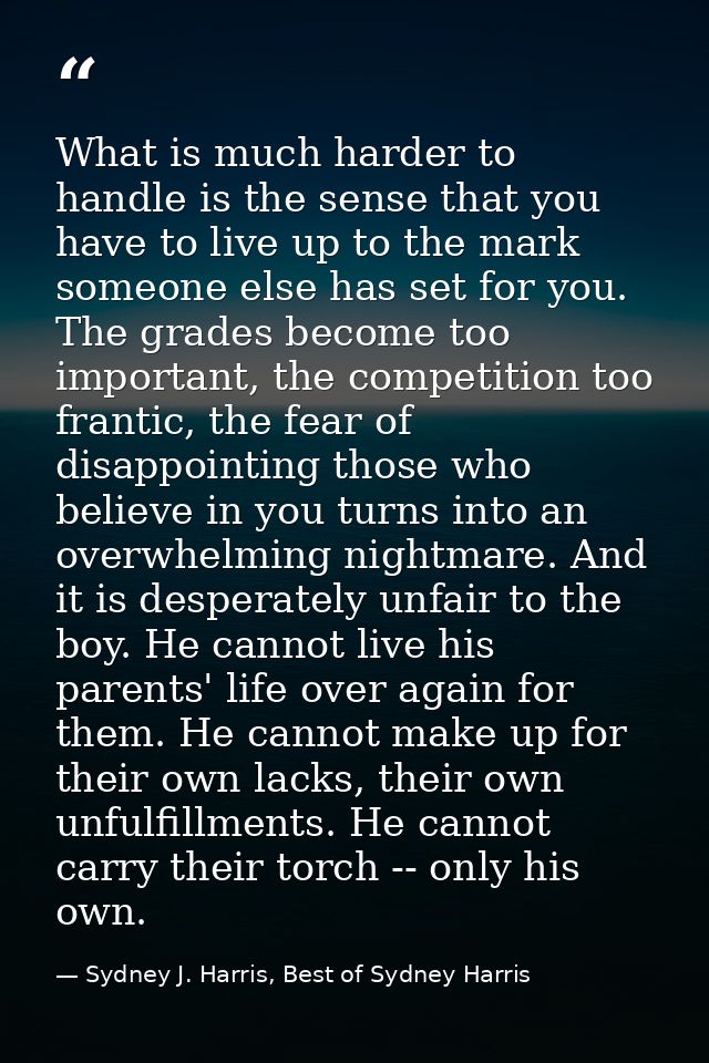 What is much harder to handle is the sense that you have to live up to the mark someone else has set for you. The grades — Sydney J. Harris, Best of Sydney Harris