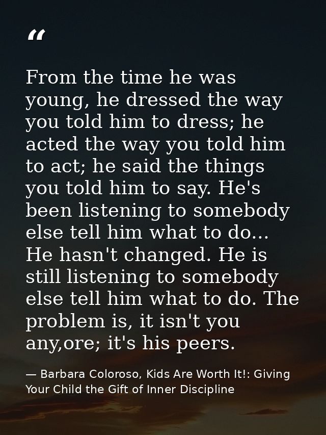From the time he was young, he dressed the way you told him to dress; he acted the way you told him to act; he said the  — Barbara Coloroso, Kids Are Worth It!: Giving Your Child the Gift of Inner Discipline