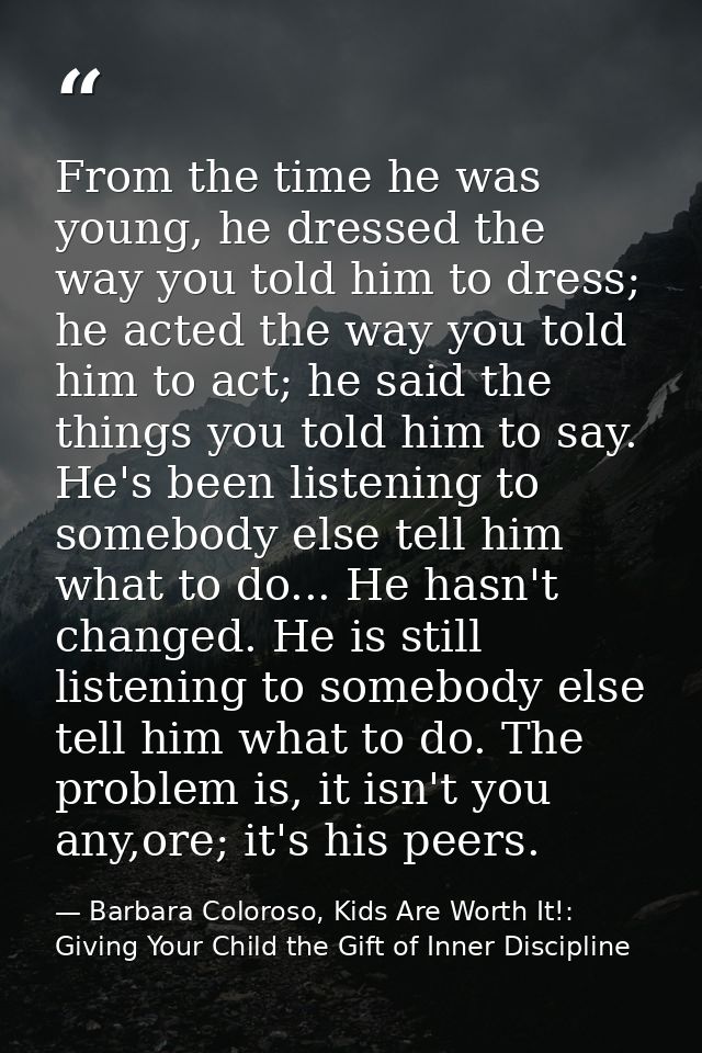 From the time he was young, he dressed the way you told him to dress; he acted the way you told him to act; he said the  — Barbara Coloroso, Kids Are Worth It!: Giving Your Child the Gift of Inner Discipline