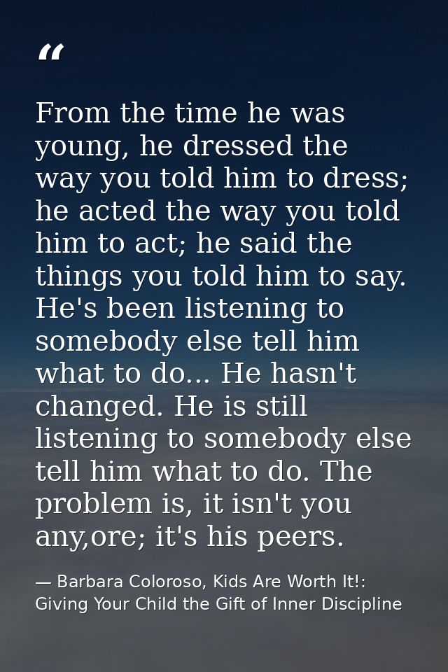 From the time he was young, he dressed the way you told him to dress; he acted the way you told him to act; he said the  — Barbara Coloroso, Kids Are Worth It!: Giving Your Child the Gift of Inner Discipline