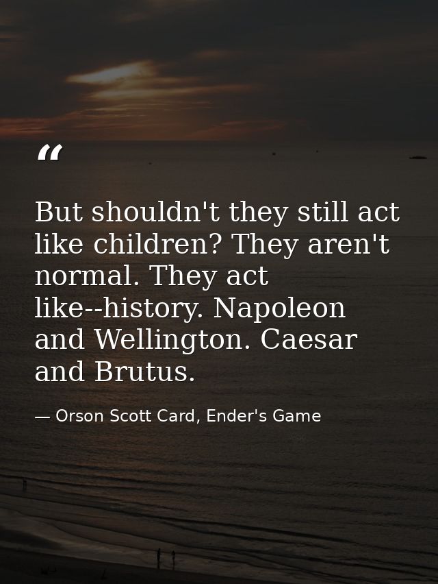 But shouldn't they still act like children? They aren't normal. They act like--history. Napoleon and Wellington. Caesar  — Orson Scott Card, Ender's Game