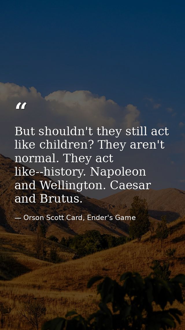 But shouldn't they still act like children? They aren't normal. They act like--history. Napoleon and Wellington. Caesar  — Orson Scott Card, Ender's Game