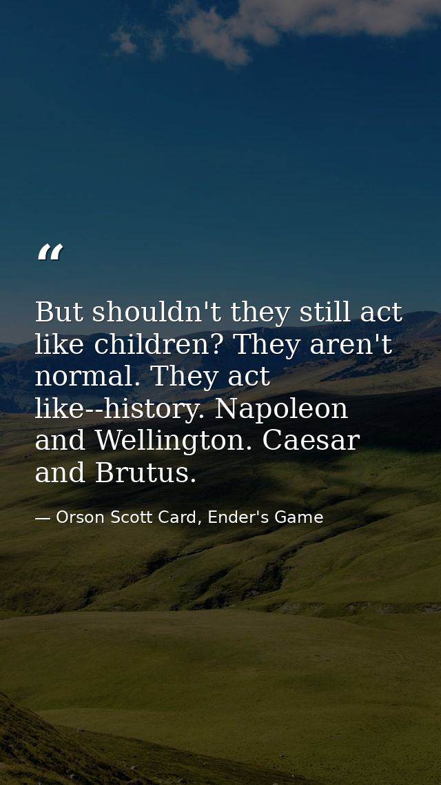 But shouldn't they still act like children? They aren't normal. They act like--history. Napoleon and Wellington. Caesar  — Orson Scott Card, Ender's Game