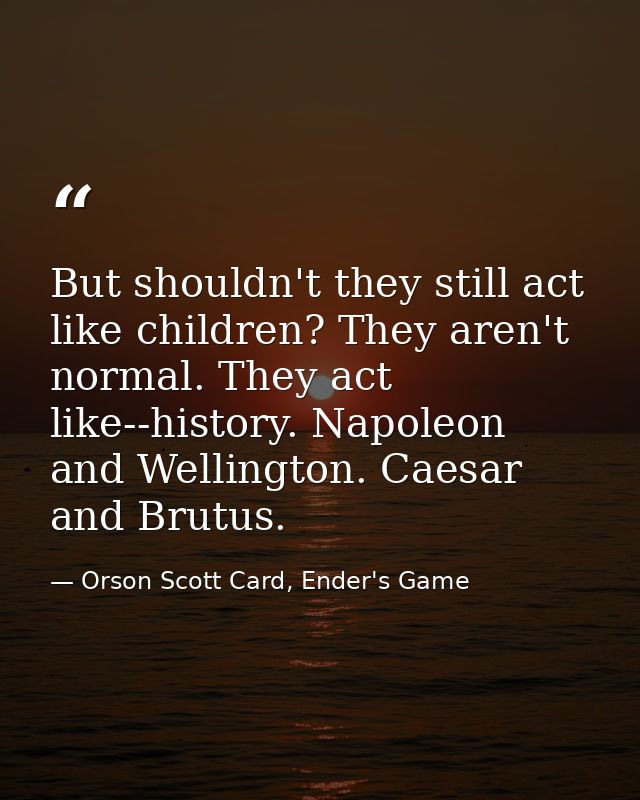 But shouldn't they still act like children? They aren't normal. They act like--history. Napoleon and Wellington. Caesar  — Orson Scott Card, Ender's Game