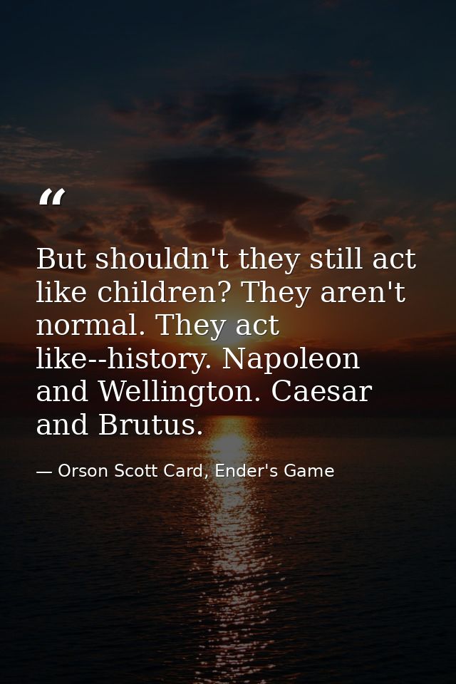 But shouldn't they still act like children? They aren't normal. They act like--history. Napoleon and Wellington. Caesar  — Orson Scott Card, Ender's Game