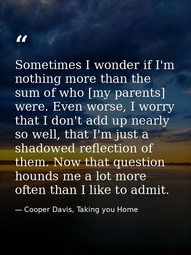 Sometimes I wonder if I'm nothing more than the sum of who [my parents] were. Even worse, I worry that I don't add up ne — Cooper Davis, Taking you Home