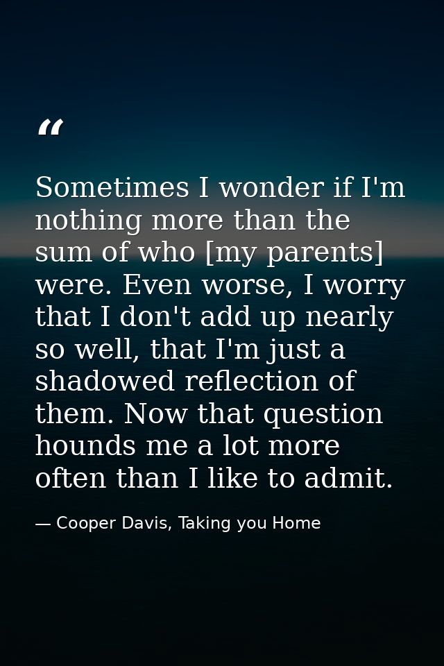 Sometimes I wonder if I'm nothing more than the sum of who [my parents] were. Even worse, I worry that I don't add up ne — Cooper Davis, Taking you Home