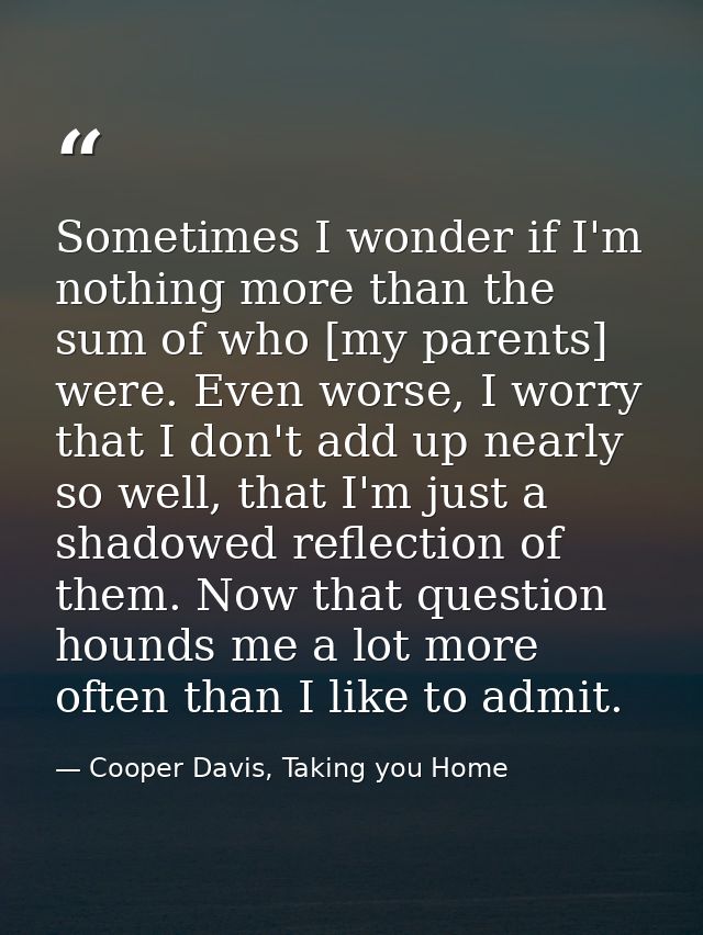 Sometimes I wonder if I'm nothing more than the sum of who [my parents] were. Even worse, I worry that I don't add up ne — Cooper Davis, Taking you Home