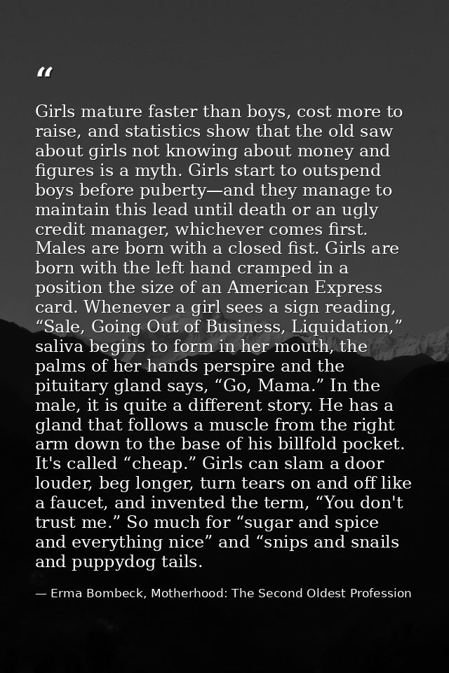 Girls mature faster than boys, cost more to raise, and statistics show that the old saw about girls not knowing about mo — Erma Bombeck, Motherhood: The Second Oldest Profession