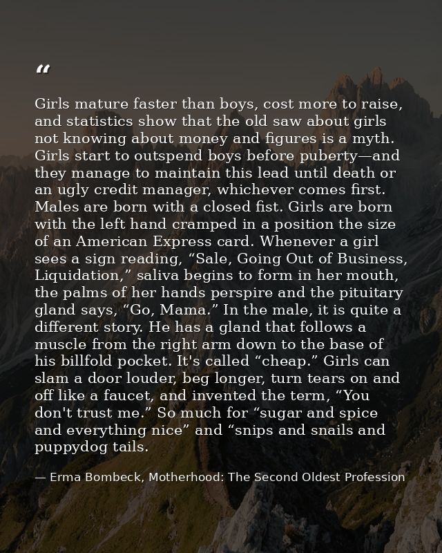 Girls mature faster than boys, cost more to raise, and statistics show that the old saw about girls not knowing about mo — Erma Bombeck, Motherhood: The Second Oldest Profession
