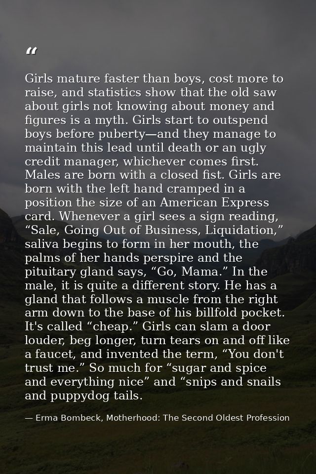 Girls mature faster than boys, cost more to raise, and statistics show that the old saw about girls not knowing about mo — Erma Bombeck, Motherhood: The Second Oldest Profession