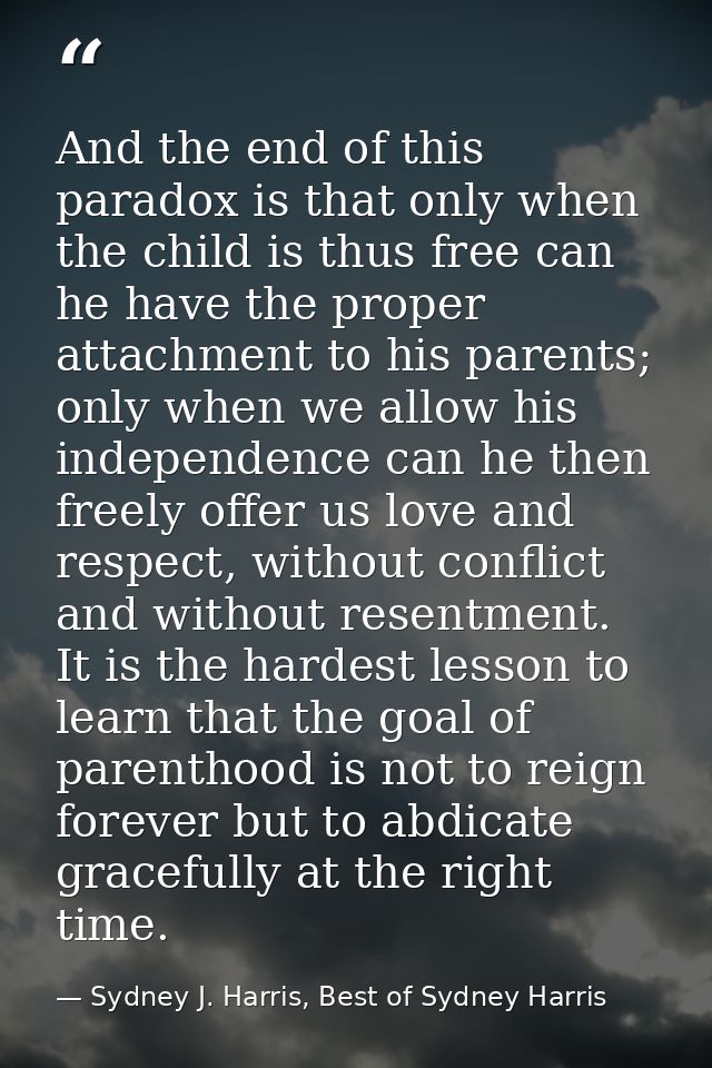 And the end of this paradox is that only when the child is thus free can he have the proper attachment to his parents; o — Sydney J. Harris, Best of Sydney Harris