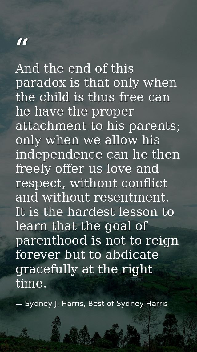 And the end of this paradox is that only when the child is thus free can he have the proper attachment to his parents; o — Sydney J. Harris, Best of Sydney Harris