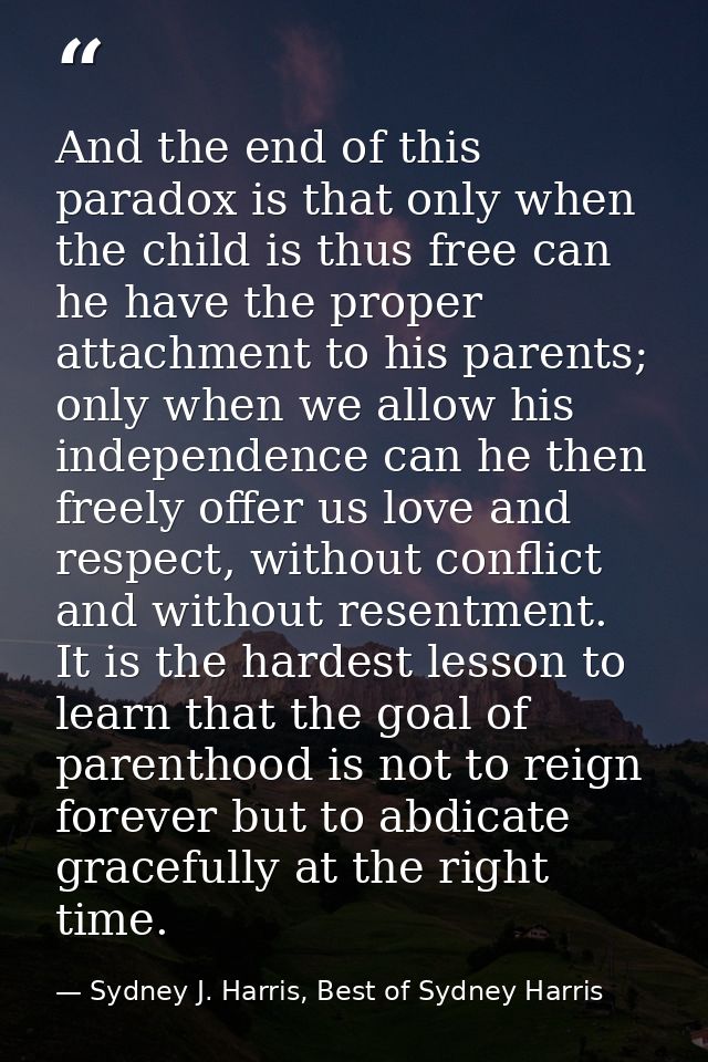 And the end of this paradox is that only when the child is thus free can he have the proper attachment to his parents; o — Sydney J. Harris, Best of Sydney Harris
