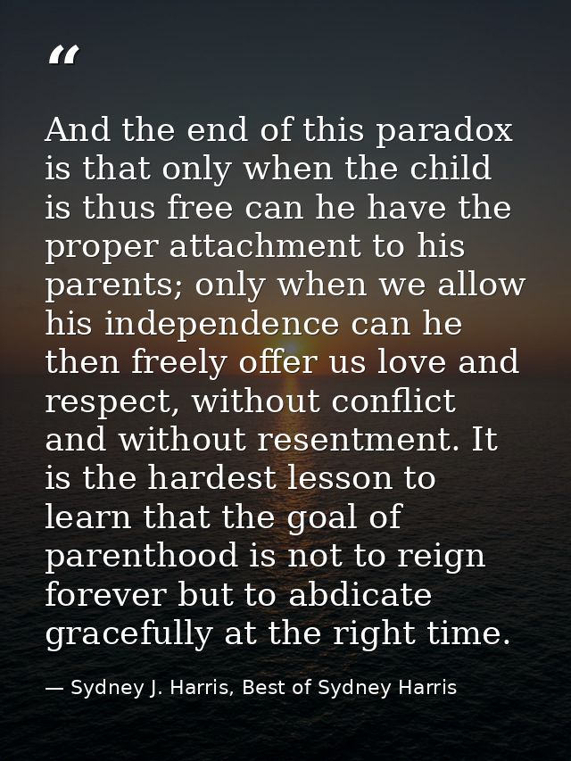 And the end of this paradox is that only when the child is thus free can he have the proper attachment to his parents; o — Sydney J. Harris, Best of Sydney Harris