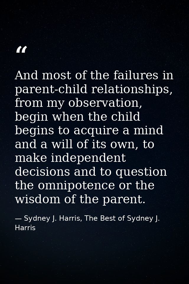 And most of the failures in parent-child relationships, from my observation, begin when the child begins to acquire a mi — Sydney J. Harris, The Best of Sydney J. Harris
