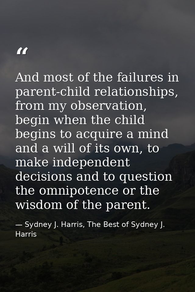 And most of the failures in parent-child relationships, from my observation, begin when the child begins to acquire a mi — Sydney J. Harris, The Best of Sydney J. Harris