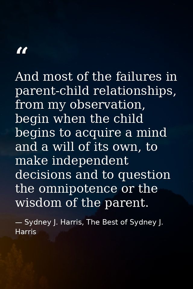 And most of the failures in parent-child relationships, from my observation, begin when the child begins to acquire a mi — Sydney J. Harris, The Best of Sydney J. Harris