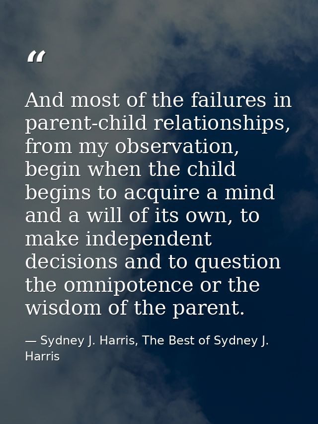 And most of the failures in parent-child relationships, from my observation, begin when the child begins to acquire a mi — Sydney J. Harris, The Best of Sydney J. Harris