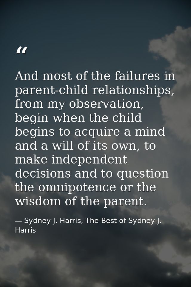 And most of the failures in parent-child relationships, from my observation, begin when the child begins to acquire a mi — Sydney J. Harris, The Best of Sydney J. Harris