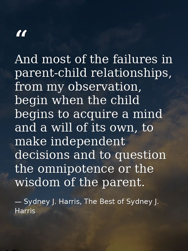And most of the failures in parent-child relationships, from my observation, begin when the child begins to acquire a mi — Sydney J. Harris, The Best of Sydney J. Harris