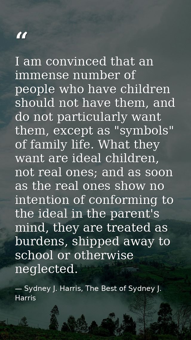 I am convinced that an immense number of people who have children should not have them, and do not particularly want the — Sydney J. Harris, The Best of Sydney J. Harris