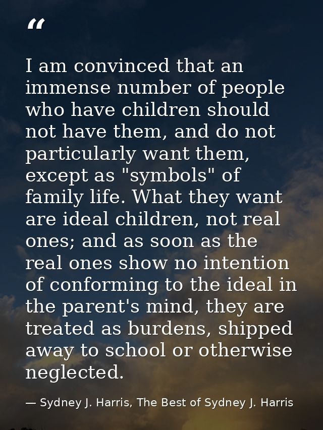 I am convinced that an immense number of people who have children should not have them, and do not particularly want the — Sydney J. Harris, The Best of Sydney J. Harris