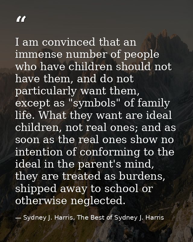 I am convinced that an immense number of people who have children should not have them, and do not particularly want the — Sydney J. Harris, The Best of Sydney J. Harris