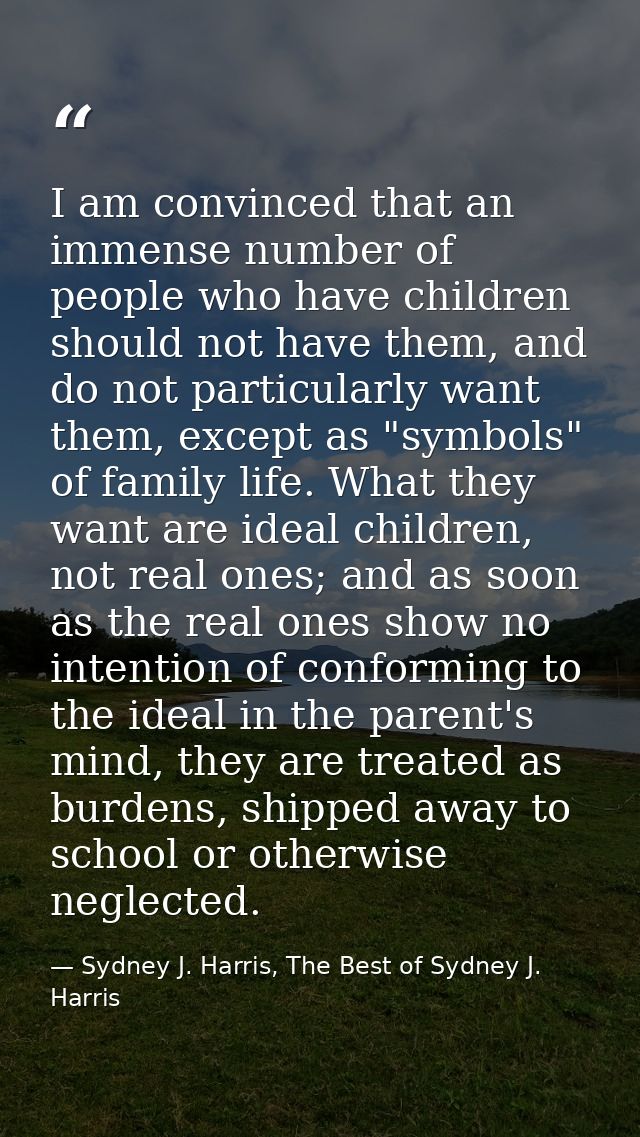 I am convinced that an immense number of people who have children should not have them, and do not particularly want the — Sydney J. Harris, The Best of Sydney J. Harris